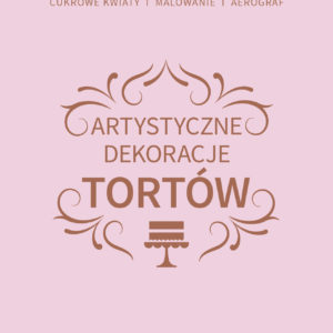 Artystyczne dekoracje tortów. Autorstwa dwunastu najlepszych projektantek