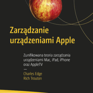 Zarządzanie urządzeniami Apple. Zunifikowana teoria zarządzania urządzeniami Mac, iPad, iPhone oraz AppleTV