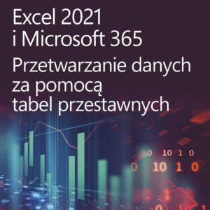 Excel 2021 i Microsoft 365. Przetwarzanie danych za pomocą tabel przestawnych